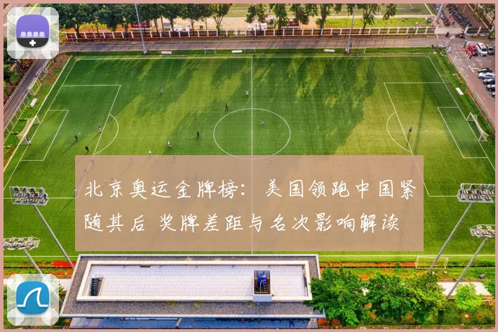 北京奥运金牌榜：美国领跑中国紧随其后 奖牌差距与名次影响解读