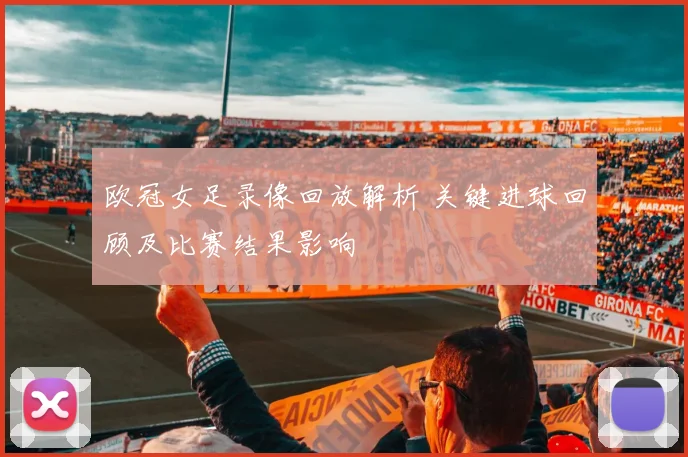 欧冠女足录像回放解析 关键进球回顾及比赛结果影响