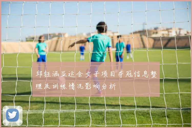 邱钰涵亚运会女子项目夺冠信息整理及训练情况影响分析