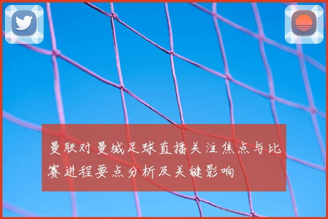 曼联对曼城足球直播关注焦点与比赛进程要点分析及关键影响