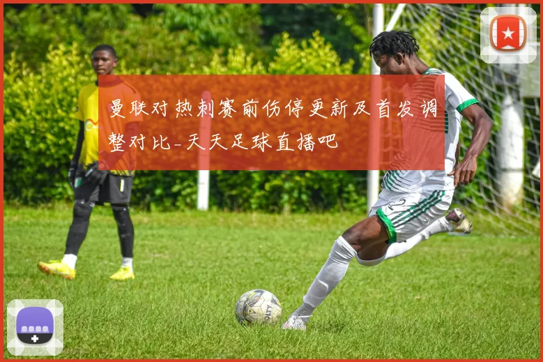 曼联对热刺赛前伤停更新及首发调整对比_天天足球直播吧