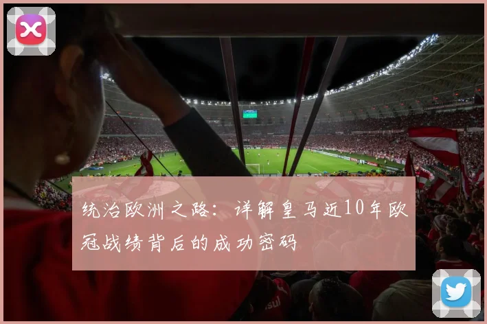 统治欧洲之路:详解皇马近10年欧冠战绩背后的成功密码