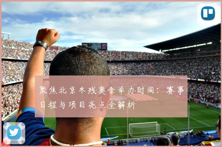 聚焦北京冬残奥会举办时间:赛事日程与项目亮点全解析