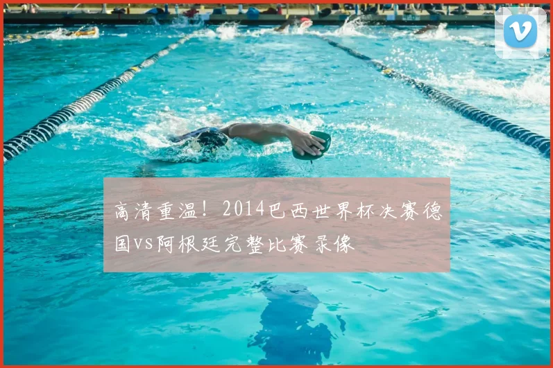 高清重温！2014巴西世界杯决赛德国vs阿根廷完整比赛录像