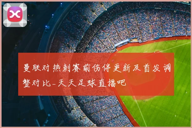 曼联对热刺赛前伤停更新及首发调整对比_天天足球直播吧