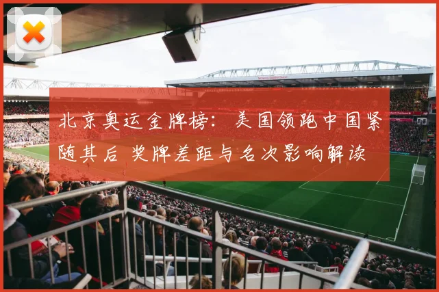 北京奥运金牌榜：美国领跑中国紧随其后 奖牌差距与名次影响解读