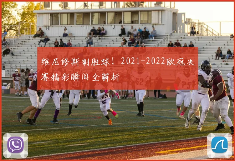 维尼修斯制胜球!2021-2022欧冠决赛精彩瞬间全解析