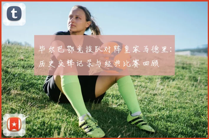 毕尔巴鄂竞技队对阵皇家马德里：历史交锋记录与经典比赛回顾