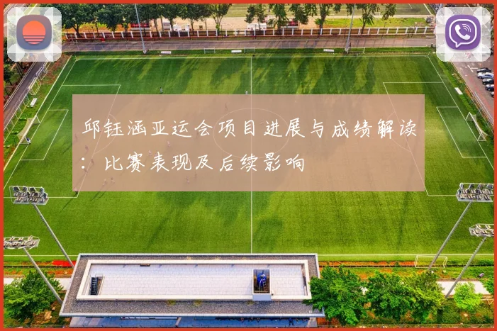 邱钰涵亚运会项目进展与成绩解读：比赛表现及后续影响